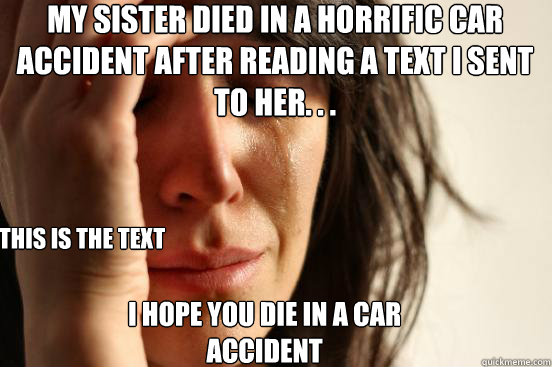 My sister died in a horrific car accident after reading a text I sent        to her. . . this is the text I hope you die in a car accident  First World Problems