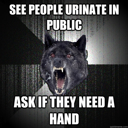 see people urinate in public ask if they need a HAND  Insanity Wolf