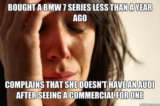 Bought a BMW 7 series less than a year ago
 complains that she doesn't have an audi after seeing a commercial for one Caption 3 goes here  First World Problems