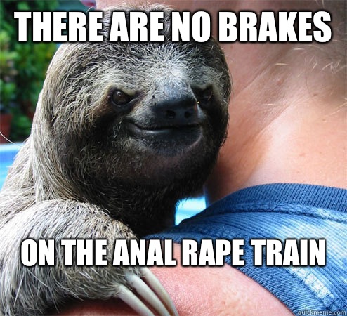 There are no brakes On the anal rape train
  Suspiciously Evil Sloth