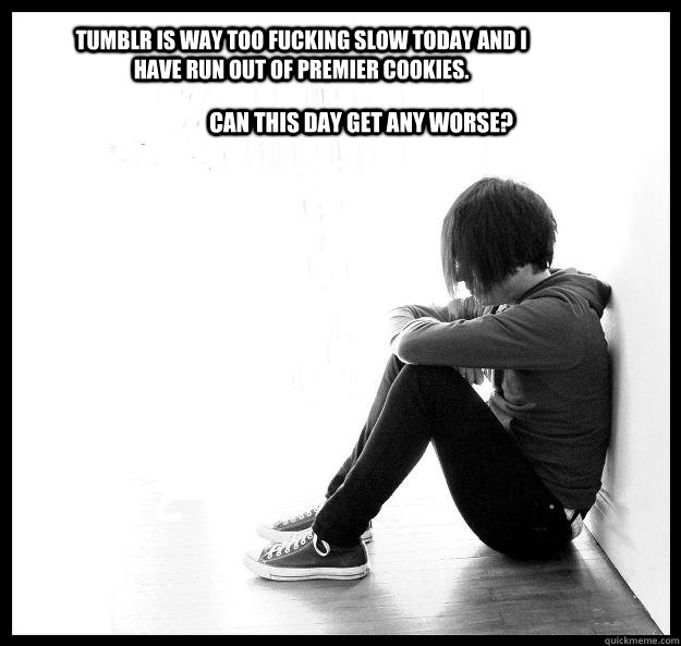Tumblr is way too fucking slow today and I have run out of premier cookies.  Can this day get any worse?   