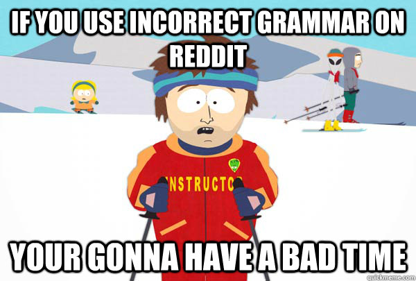 If you use incorrect grammar on reddit Your gonna have a bad time  Super Cool Ski Instructor