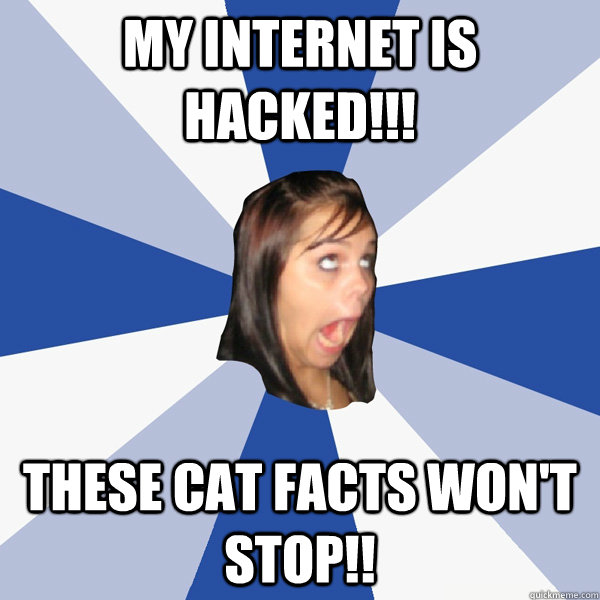 my internet is hacked!!! these cat facts won't stop!!  Annoying Facebook Girl
