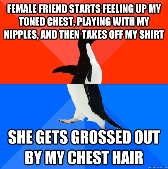 female friend starts feeling up my toned chest, playing with my nipples, and then takes off my shirt she gets grossed out by my chest hair  Socially Awesome Awkward Penguin