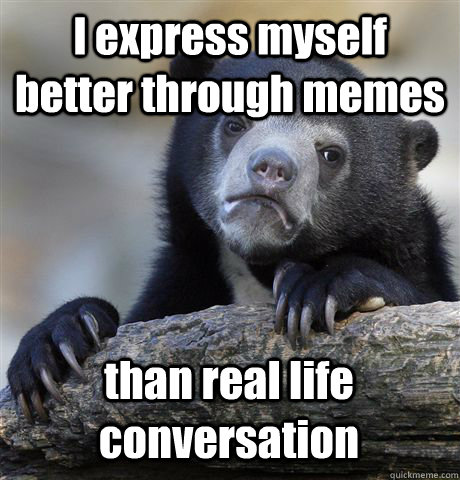 I express myself better through memes  than real life conversation  Confession Bear
