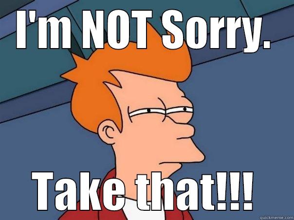 I'M NOT SORRY. TAKE THAT!!! Futurama Fry