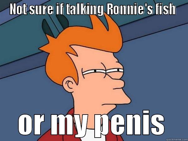 NOT SURE IF TALKING RONNIE'S FISH OR MY PENIS Futurama Fry