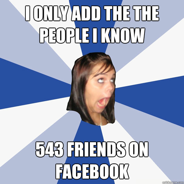 I only add the the people I know 543 friends on facebook  Annoying Facebook Girl