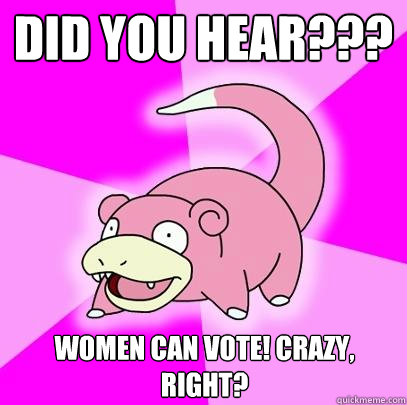 Did you hear??? Women can vote! CrAzy, right?  Slowpoke