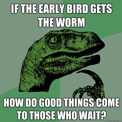 If the early bird gets the worm how do good things come to those who wait?  Philosoraptor
