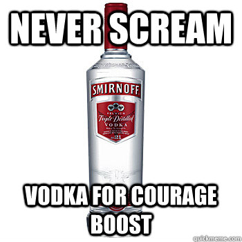 Never scream Vodka for courage boost  