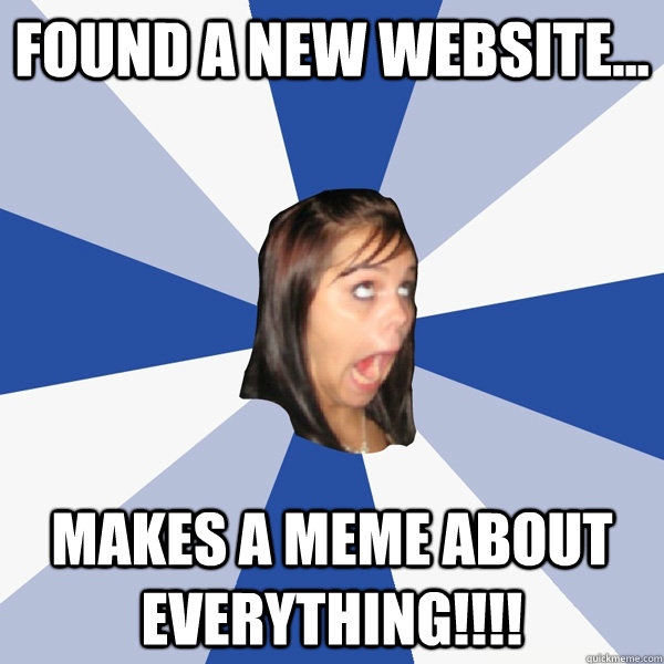 found a new website... makes a meme about everything!!!!  Annoying Facebook Girl