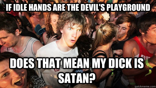 If idle hands are the devil's playground does that mean my dick is satan?  Sudden Clarity Clarence