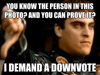 You know the person in this photo? And you can prove it? i demand a downvote  Downvoting Roman