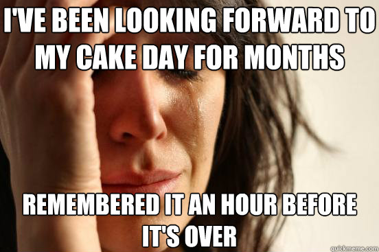 i've been looking forward to my cake day for months remembered it an hour before it's over  First World Problems