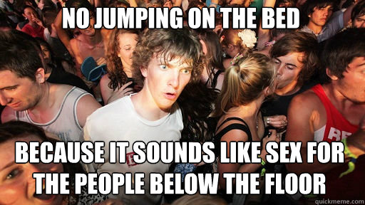 no jumping on the bed
 because it sounds like sex for the people below the floor  Sudden Clarity Clarence
