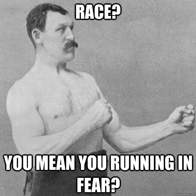 Race? YOU MEAN you running in fear?  overly manly man