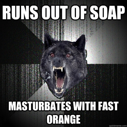 Runs out of soap masturbates with fast orange  Insanity Wolf