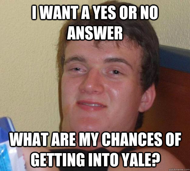 i want a yes or no answer what are my chances of getting into yale? - i want a yes or no answer what are my chances of getting into yale?  10 Guy