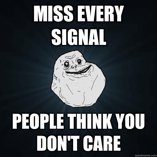 miss every signal people think you don't care  Forever Alone