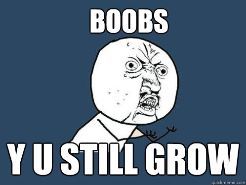 BOOBS y u still grow  Y U No