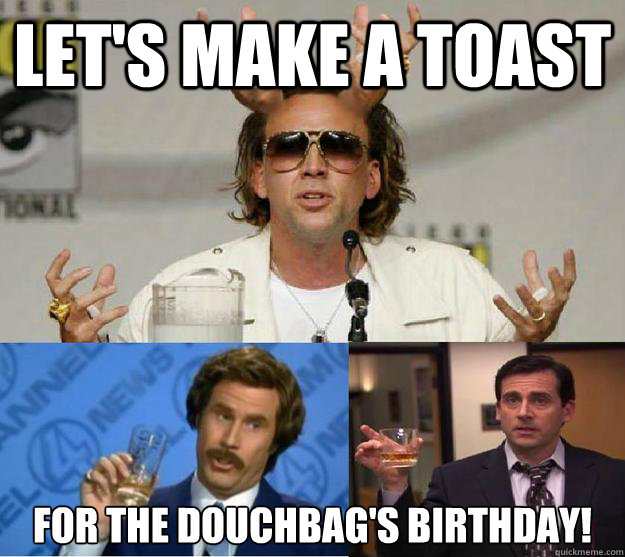 let's make a toast For the douchbag's birthday! - let's make a toast For the douchbag's birthday!  Epic Toast