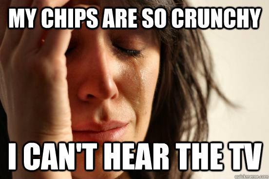 My chips are so crunchy i can't hear the tv  First World Problems