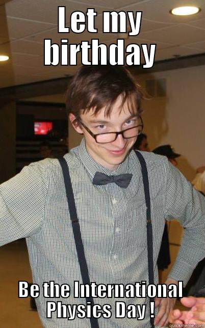 LET MY BIRTHDAY BE THE INTERNATIONAL PHYSICS DAY ! Misc