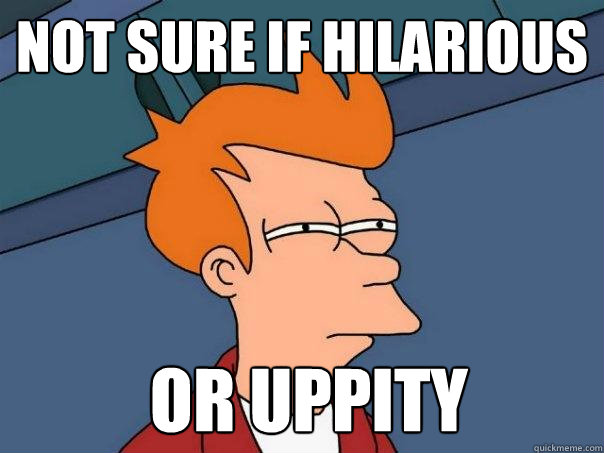 Not sure if hilarious    or uppity   Futurama Fry