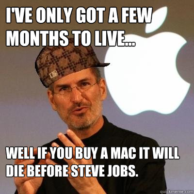 I've only got a few months to live... Well if you buy a Mac it will die before Steve jobs.  Scumbag Steve Jobs
