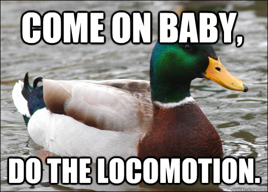 Come on baby, do the locomotion.  Actual Advice Mallard
