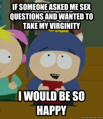 If someone asked me sex questions and wanted to take my virginity I would be so happy - If someone asked me sex questions and wanted to take my virginity I would be so happy  Craig - I would be so happy