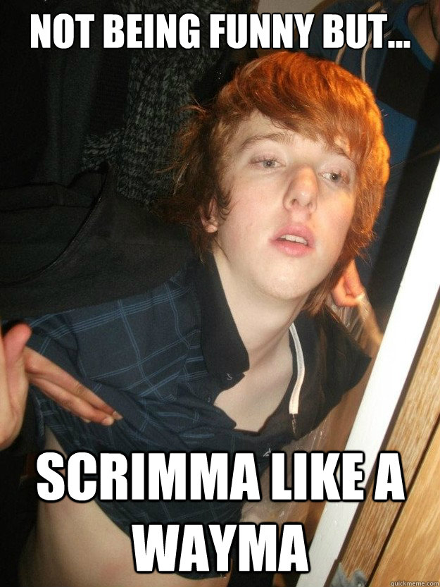 not being funny but... scrimma like a wayma  