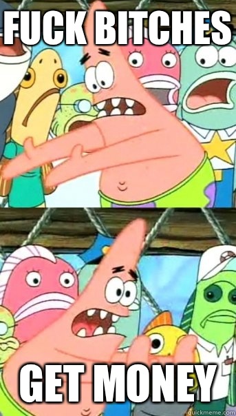 fuck bitches get money  Push it somewhere else Patrick