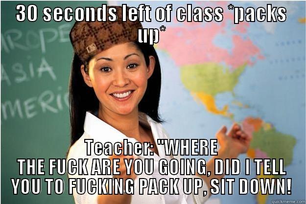 30 SECONDS LEFT OF CLASS *PACKS UP* TEACHER: ''WHERE THE FUCK ARE YOU GOING, DID I TELL YOU TO FUCKING PACK UP, SIT DOWN! Scumbag Teacher