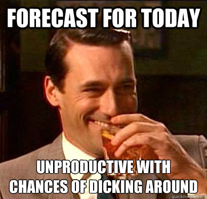 Forecast for today unproductive with chances of dicking around  