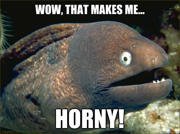 Wow, that makes me... HORNY!  Bad Joke Eel