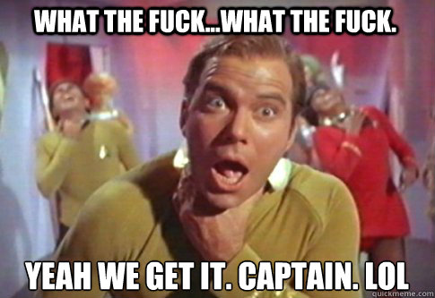 What the fuck...What the fuck. Yeah we get it. Captain. LOL  star trek