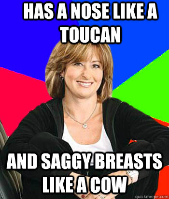 Has a nose like a toucan And saggy breasts like a cow  Sheltering Suburban Mom