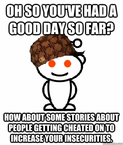 Oh so you've had a good day so far? How about some stories about people getting cheated on to increase your insecurities.  Scumbag Reddit