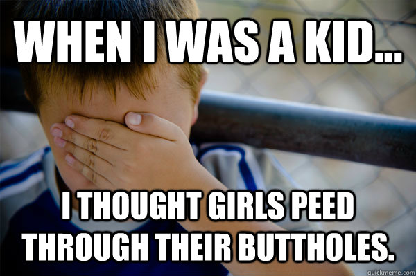 WHEN I WAS A KID... I thought girls peed through their buttholes. - WHEN I WAS A KID... I thought girls peed through their buttholes.  Misc