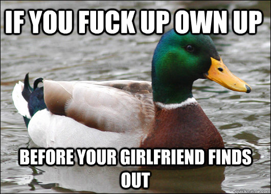 If you fuck up own up before your girlfriend finds out  Actual Advice Mallard