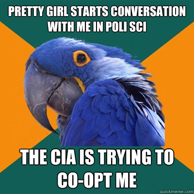 Pretty girl starts conversation with me in Poli Sci The Cia is trying to co-opt me  Paranoid Parrot
