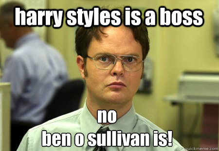 harry styles is a boss no
ben o sullivan is!   Schrute