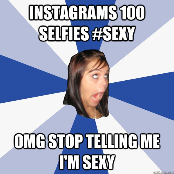 instagrams 100 selfies #sexy OMG STOP TELLING ME I'm SEXY  Annoying Facebook Girl