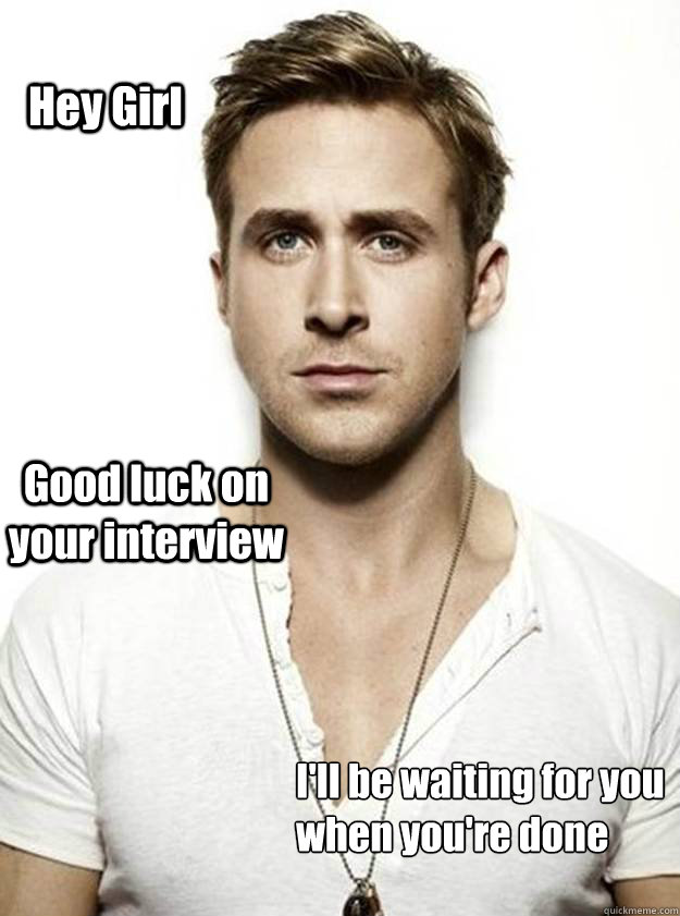 Hey Girl Good luck on your interview I'll be waiting for you
when you're done  Ryan Gosling Hey Girl