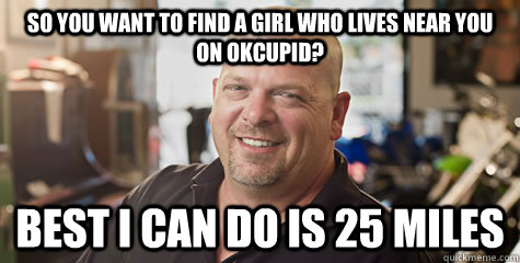 So you want to find a girl who lives near you on OKCupid? Best I can do is 25 miles - So you want to find a girl who lives near you on OKCupid? Best I can do is 25 miles  Rick from pawnstars