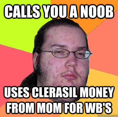Calls you a Noob Uses Clerasil Money from Mom for WB's  Butthurt Dweller