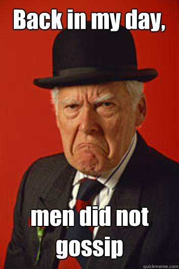 Back in my day, men did not gossip   Pissed old guy
