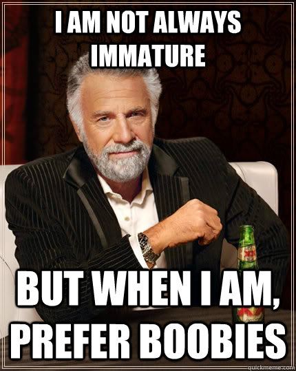 I am not always immature but when I am, prefer boobies - I am not always immature but when I am, prefer boobies  The Most Interesting Man In The World